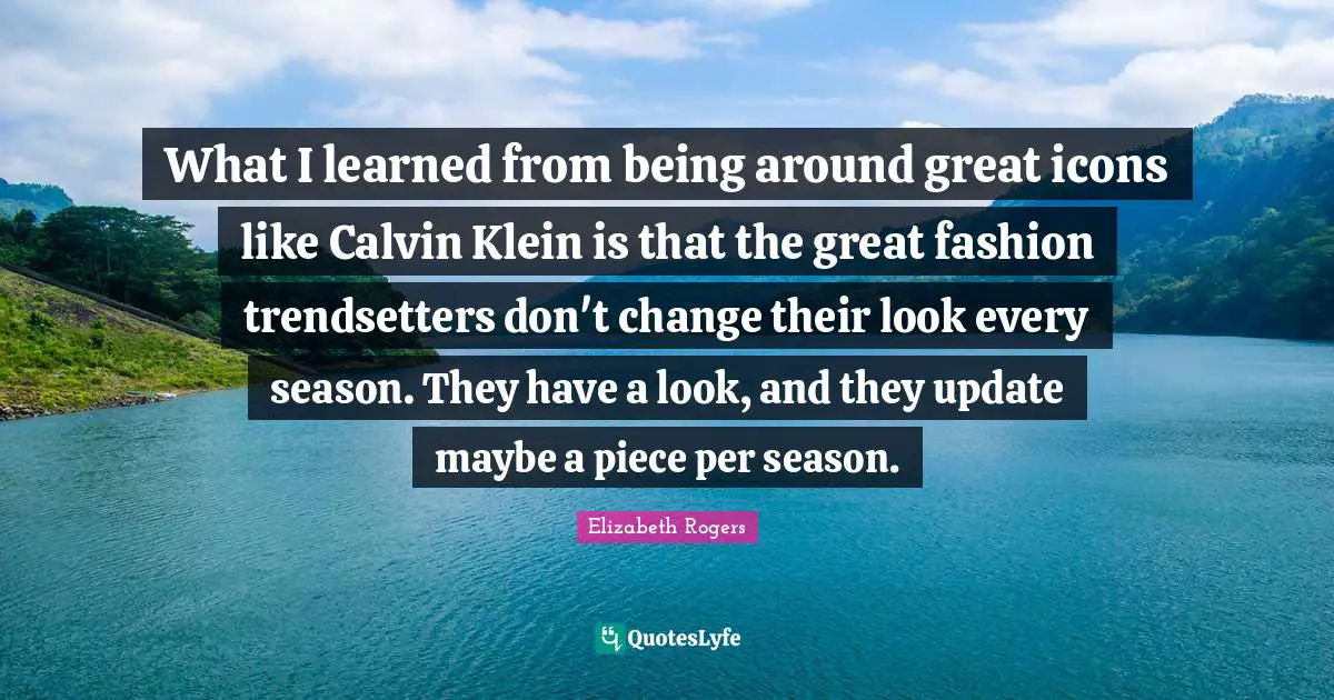 What I learned from being around great icons like Calvin Klein is that the great fashion trendsetters don't change their look every season. They have a look, and they update maybe a piece per season.