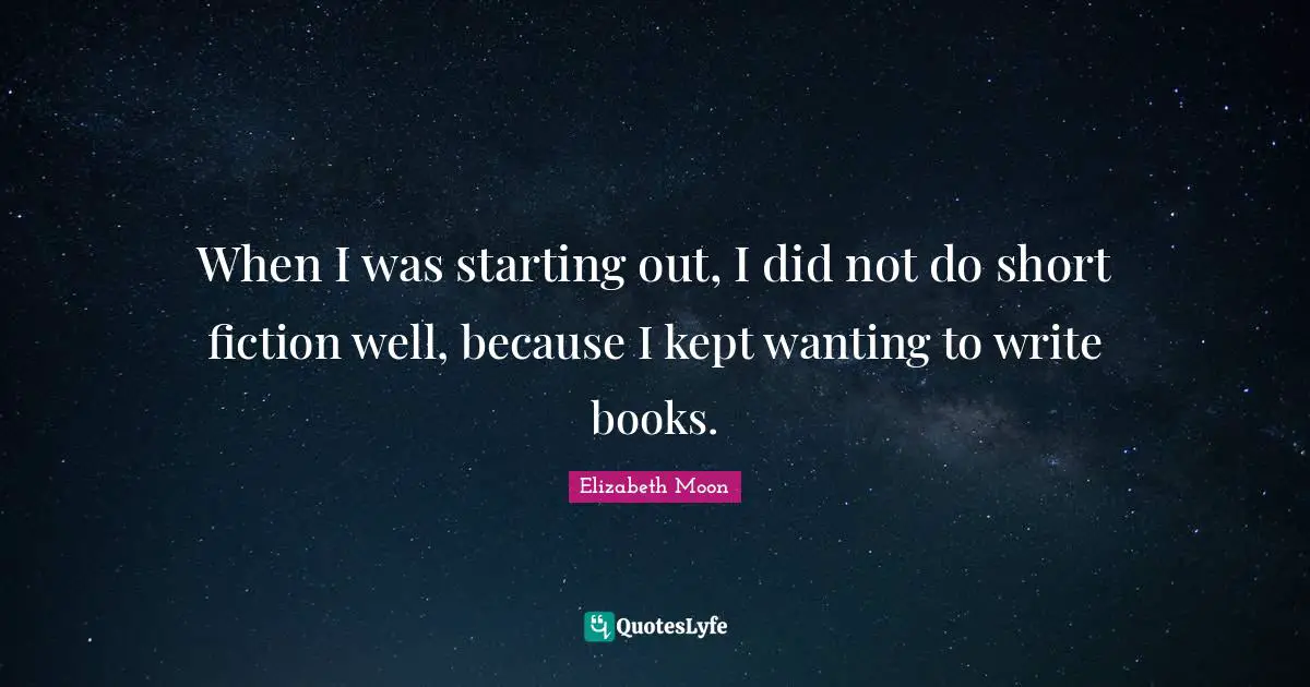 Elizabeth Moon Quotes: "When I was starting out, I did not do short fiction well, because I kept wanting to write books."