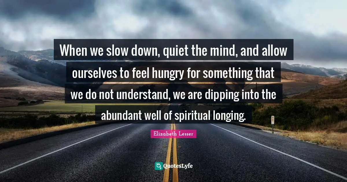 When we slow down, quiet the mind, and allow ourselves to feel hungry for something that we do not understand, we are dipping into the abundant well of spiritual longing.