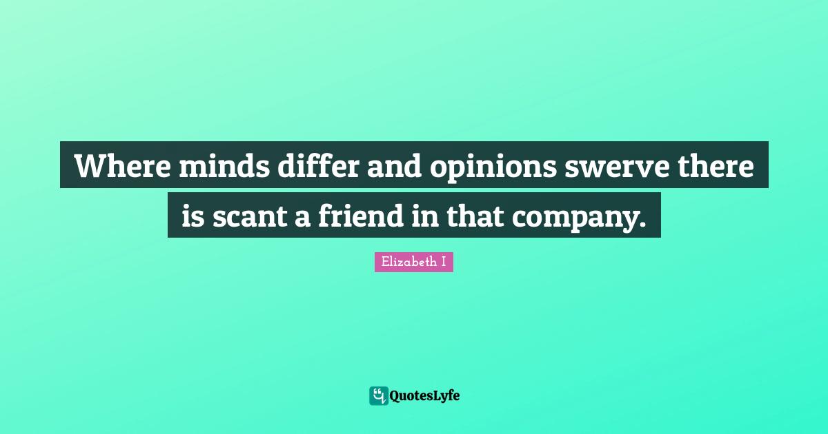 Where minds differ and opinions swerve there is scant a friend in that company.