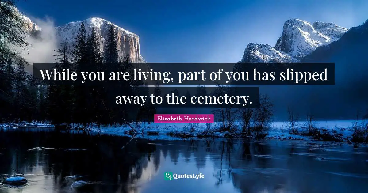 While you are living, part of you has slipped away to the cemetery.
