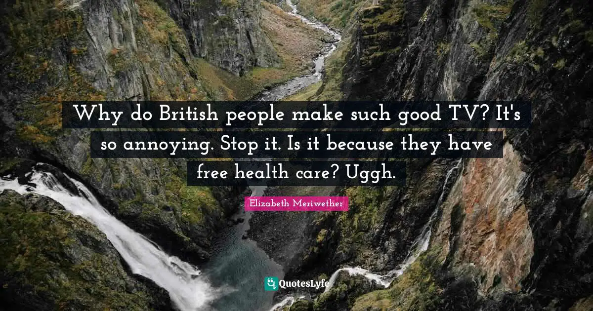 Why do British people make such good TV? It's so annoying. Stop it. Is it because they have free health care? Uggh.