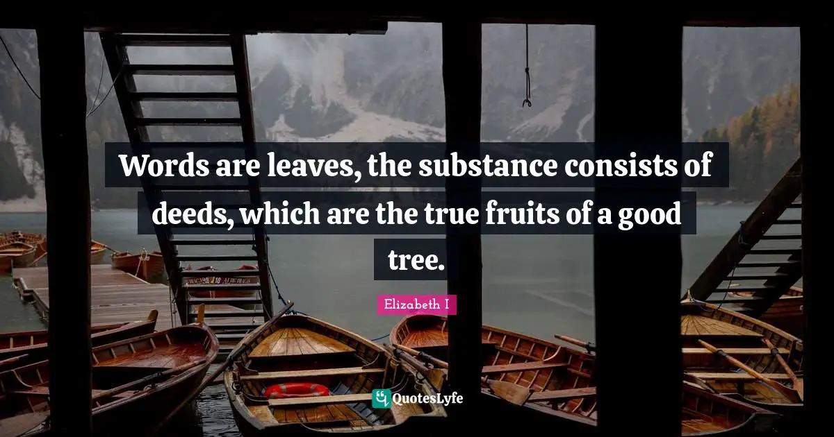 Words are leaves, the substance consists of deeds, which are the true fruits of a good tree.