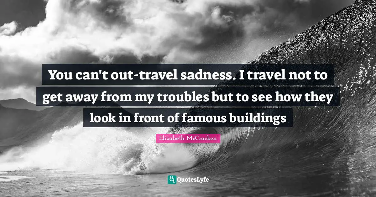 You can't out-travel sadness. I travel not to get away from my troubles but to see how they look in front of famous buildings