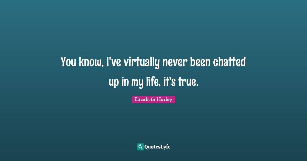 You know, I've virtually never been chatted up in my life, it's true.
