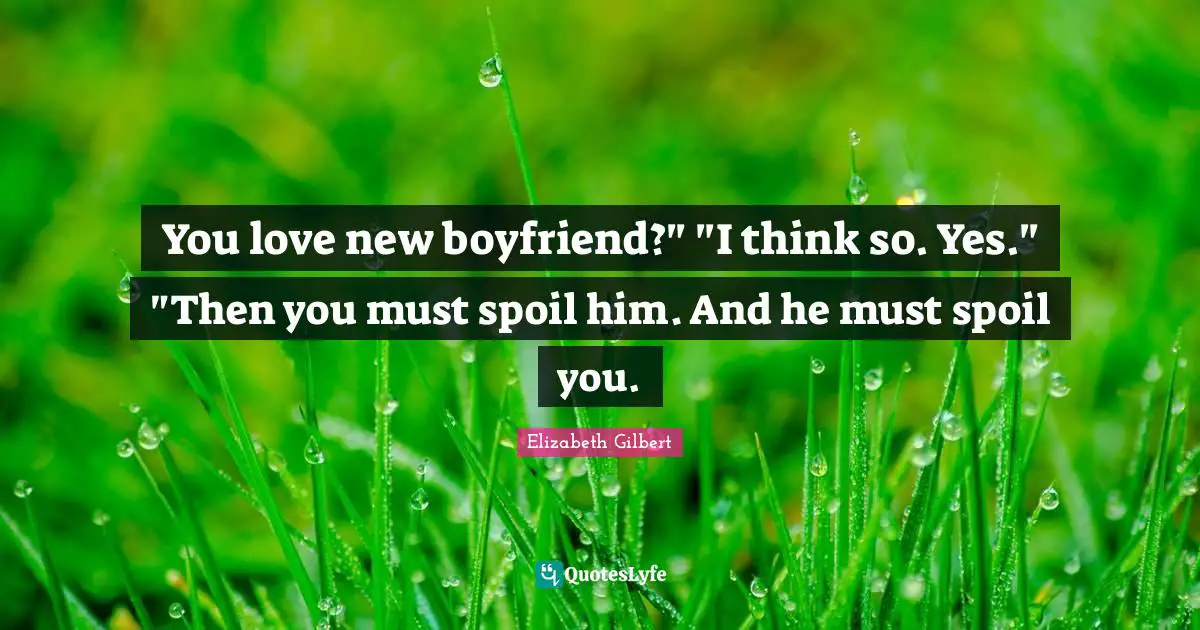 You love new boyfriend?" "I think so. Yes." "Then you must spoil him. And he must spoil you.