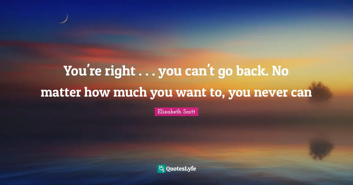 You're right . . . you can't go back. No matter how much you want to, you never can