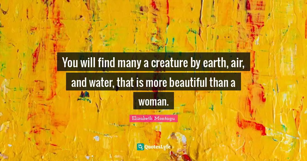 You will find many a creature by earth, air, and water, that is more beautiful than a woman.