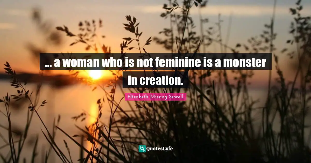 ... a woman who is not feminine is a monster in creation.