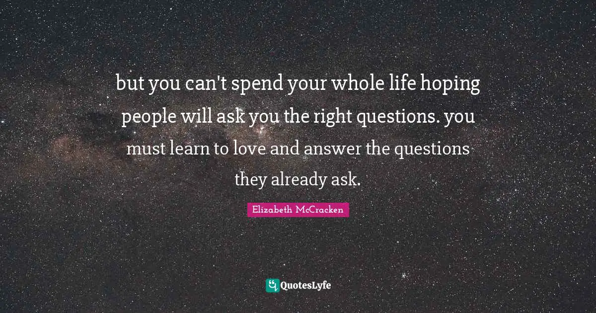 but you can't spend your whole life hoping people will ask you the right questions. you must learn to love and answer the questions they already ask.