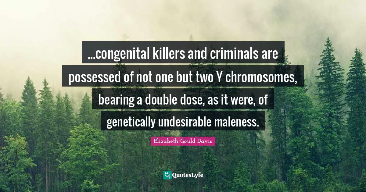 ...congenital killers and criminals are possessed of not one but two Y chromosomes, bearing a double dose, as it were, of genetically undesirable maleness.