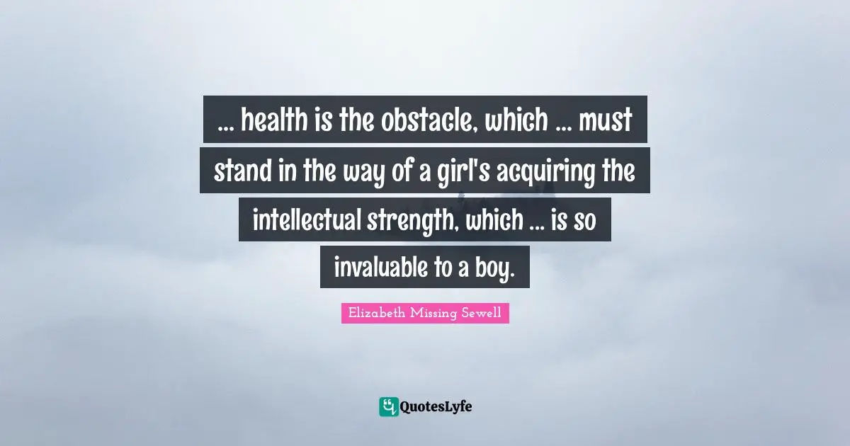 ... health is the obstacle, which ... must stand in the way of a girl's acquiring the intellectual strength, which ... is so invaluable to a boy.