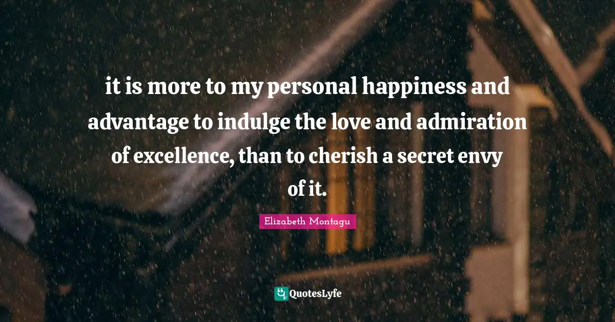 it is more to my personal happiness and advantage to indulge the love and admiration of excellence, than to cherish a secret envy of it.