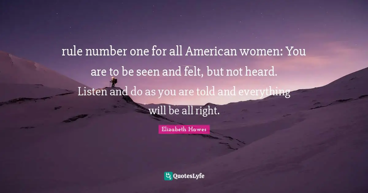 rule number one for all American women: You are to be seen and felt, but not heard. Listen and do as you are told and everything will be all right.