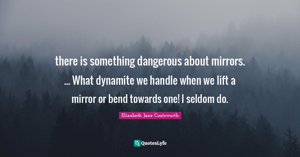 there is something dangerous about mirrors. What dynamite we handl