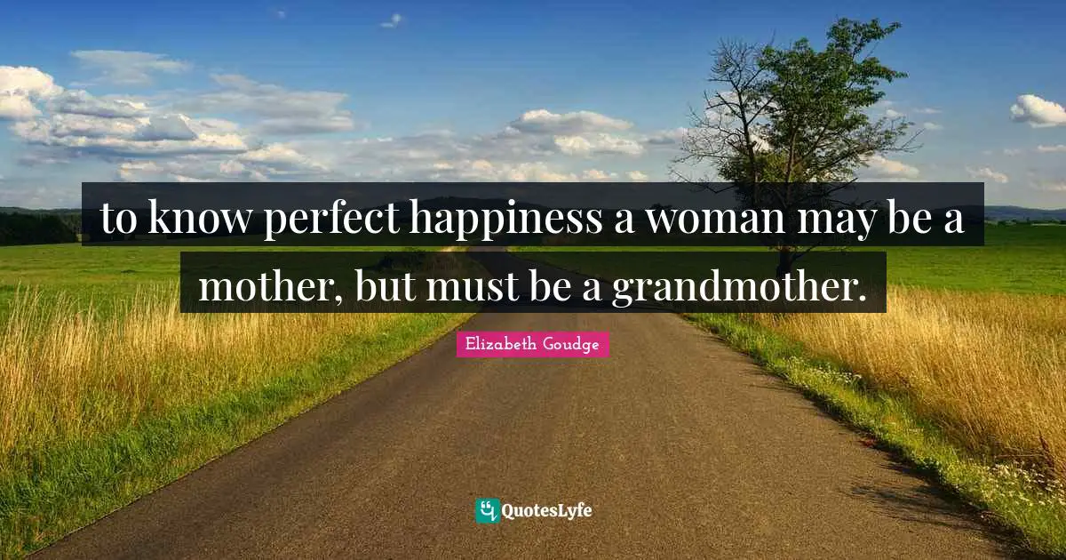 to know perfect happiness a woman may be a mother, but must be a grandmother.