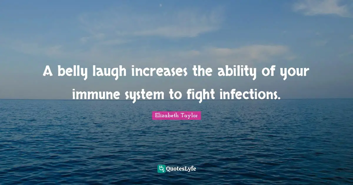 A belly laugh increases the ability of your immune system to fight infections.