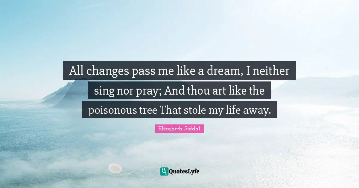 All changes pass me like a dream, I neither sing nor pray; And thou art like the poisonous tree That stole my life away.
