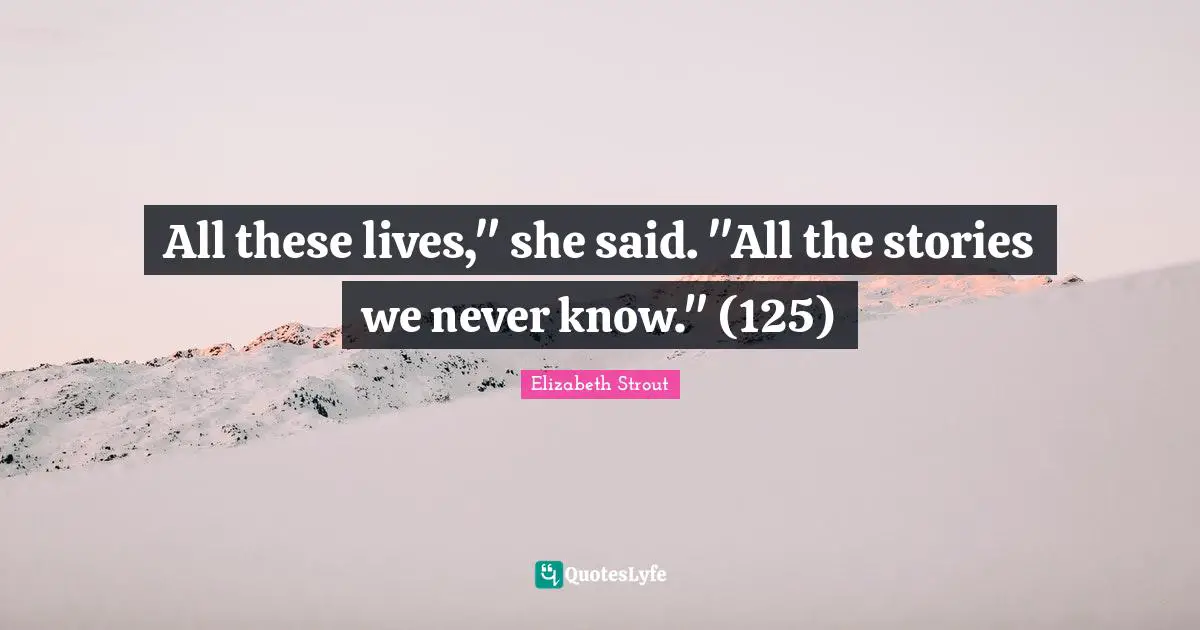 All these lives," she said. "All the stories we never know." (125)