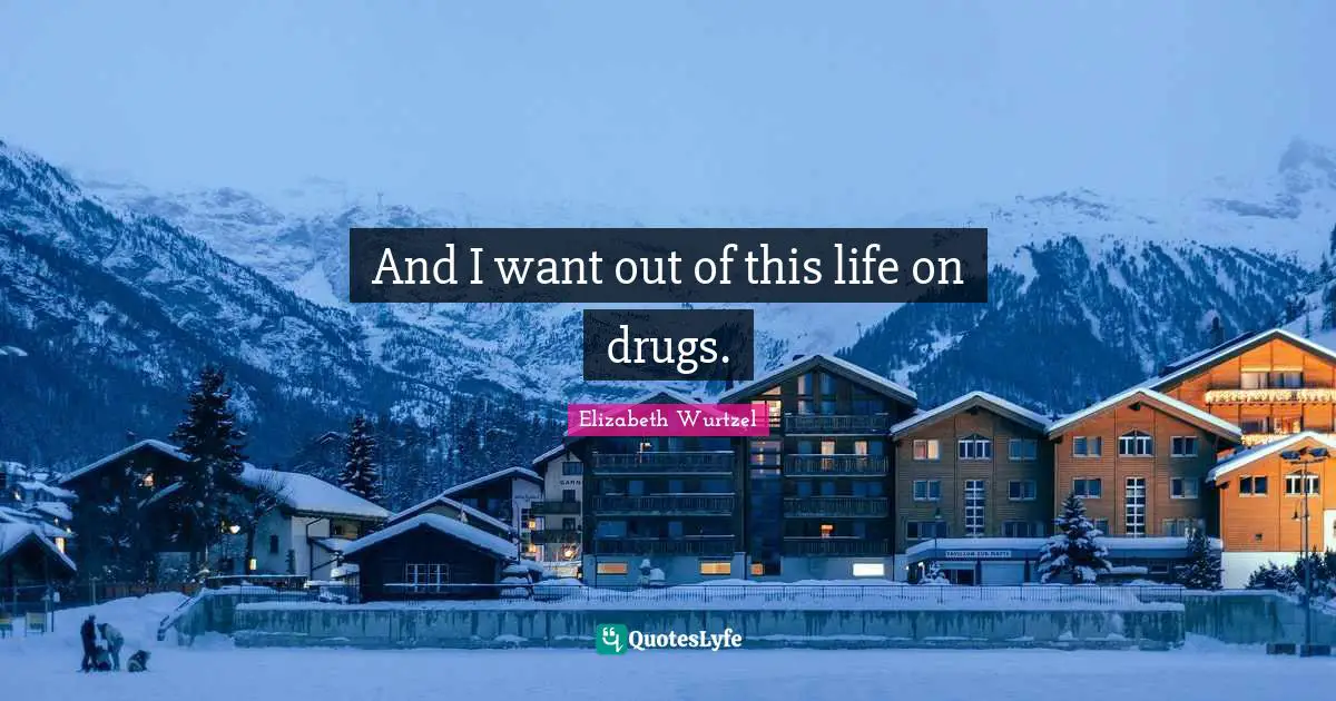 And I want out of this life on drugs.