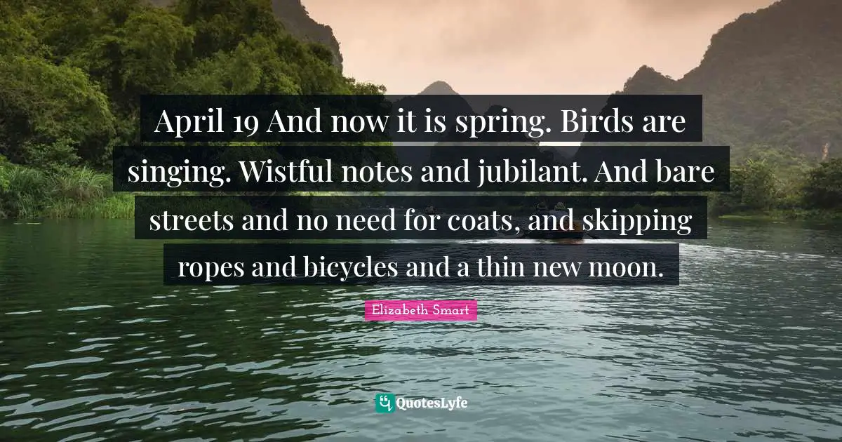 April 19 And now it is spring. Birds are singing. Wistful notes and jubilant. And bare streets and no need for coats, and skipping ropes and bicycles and a thin new moon.
