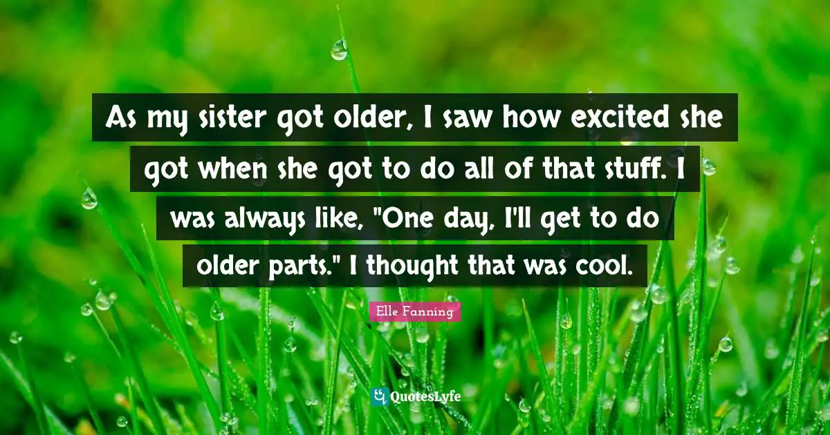 As my sister got older, I saw how excited she got when she got to do all of that stuff. I was always like, "One day, I'll get to do older parts." I thought that was cool.