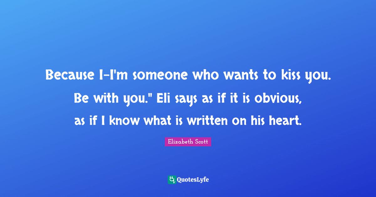 Because I-I'm someone who wants to kiss you. Be with you." Eli says as if it is obvious, as if I know what is written on his heart.