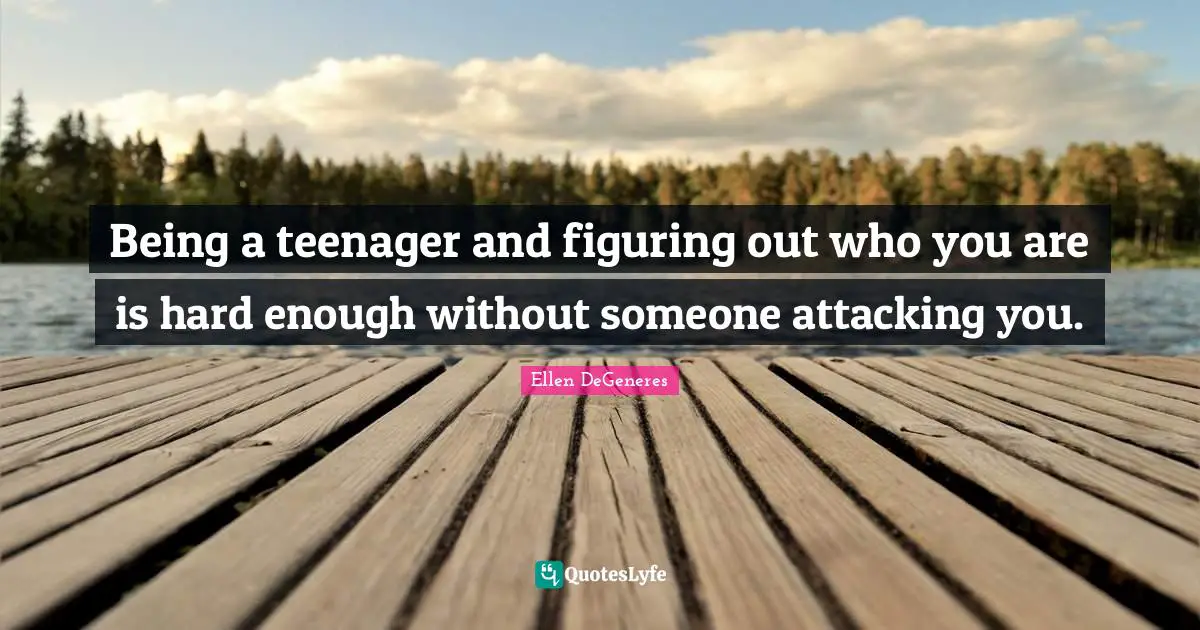 Teenager Quotes: "Being a teenager and figuring out who you are is hard enough without someone attacking you."