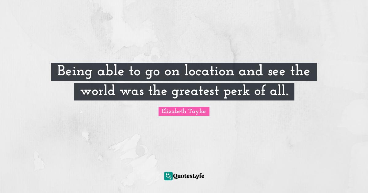 Being able to go on location and see the world was the greatest perk of all.