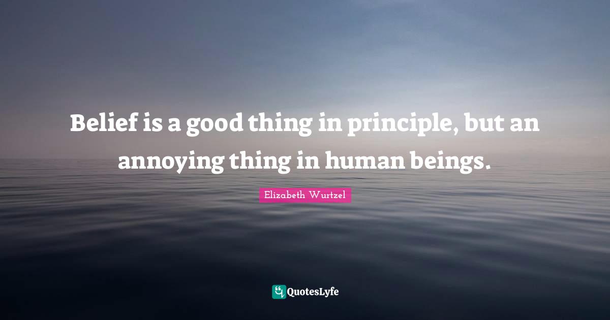 Belief is a good thing in principle, but an annoying thing in human beings.