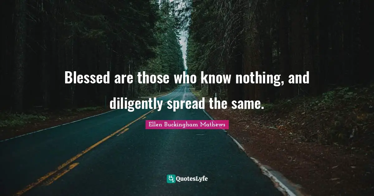 Blessed are those who know nothing, and diligently spread the same.