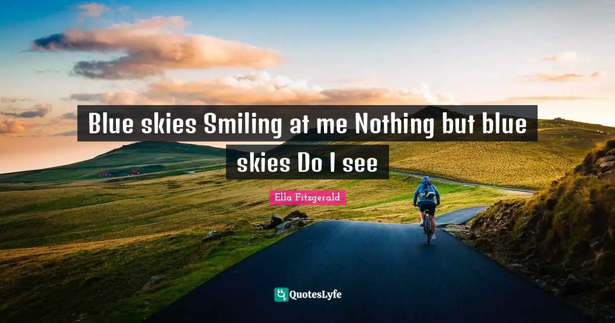 Blue skies Smiling at me Nothing but blue skies Do I see