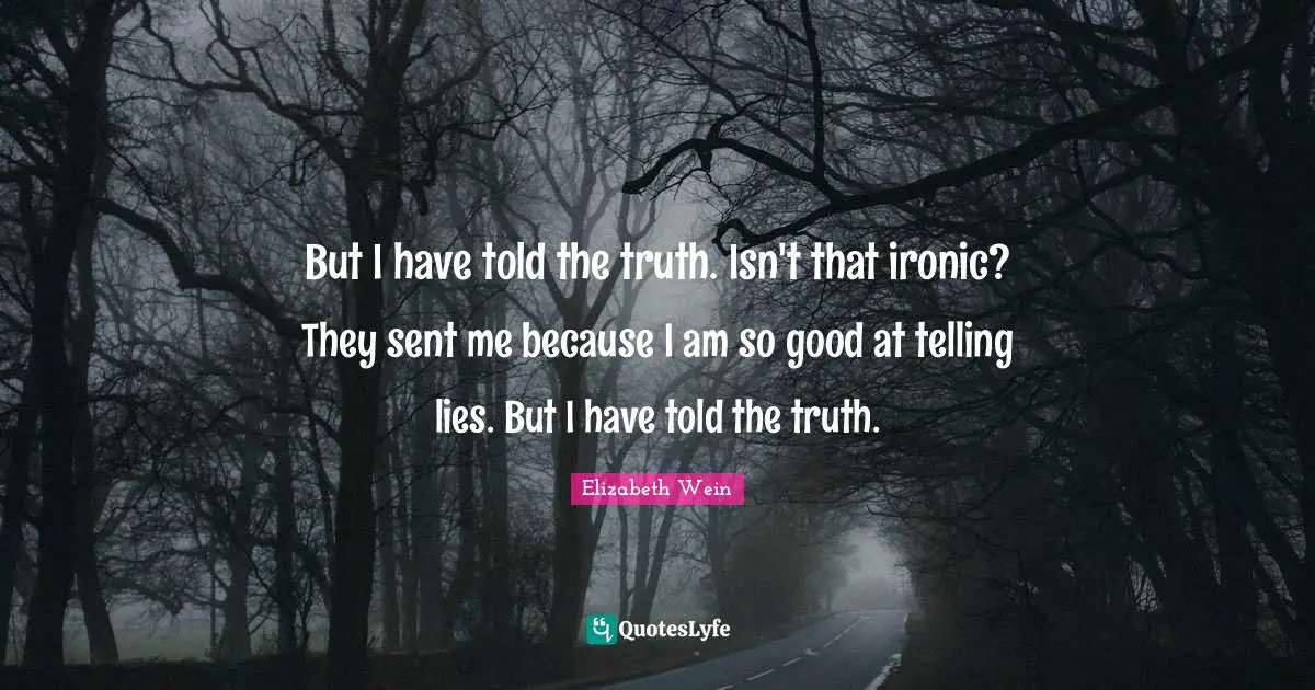 But I have told the truth. Isn't that ironic? They sent me because I am so good at telling lies. But I have told the truth.