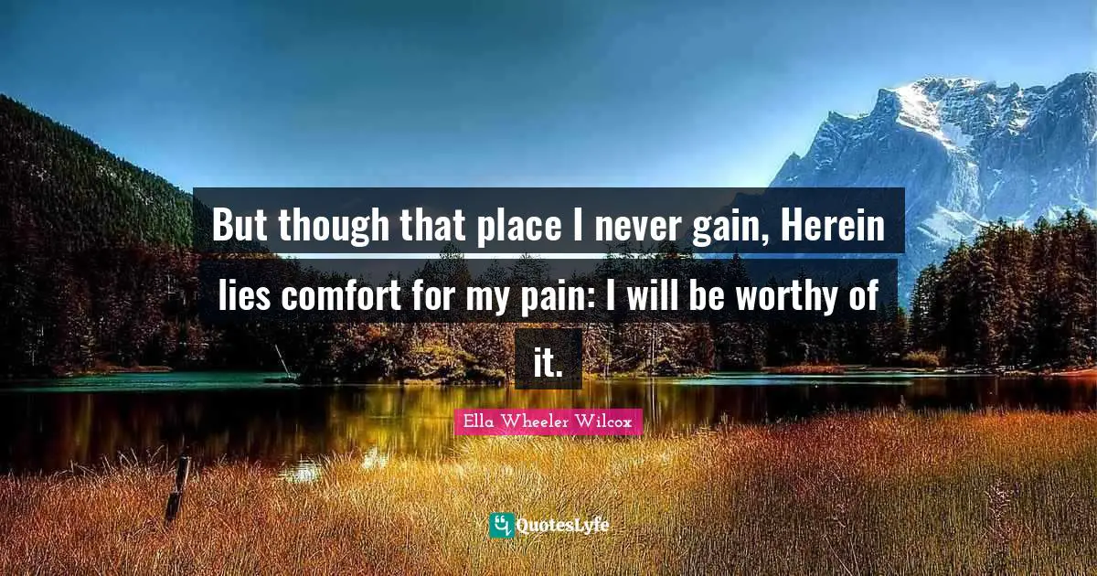 But though that place I never gain, Herein lies comfort for my pain: I will be worthy of it.