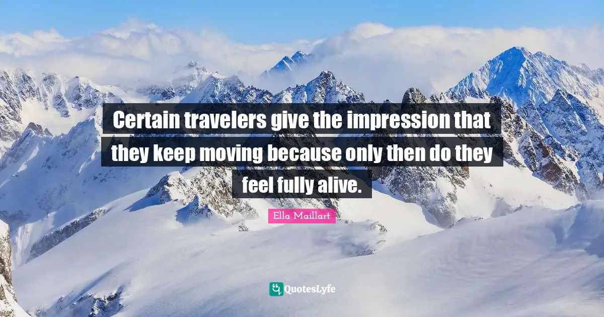 Ella Maillart Quotes: "Certain travelers give the impression that they keep moving because only then do they feel fully alive."