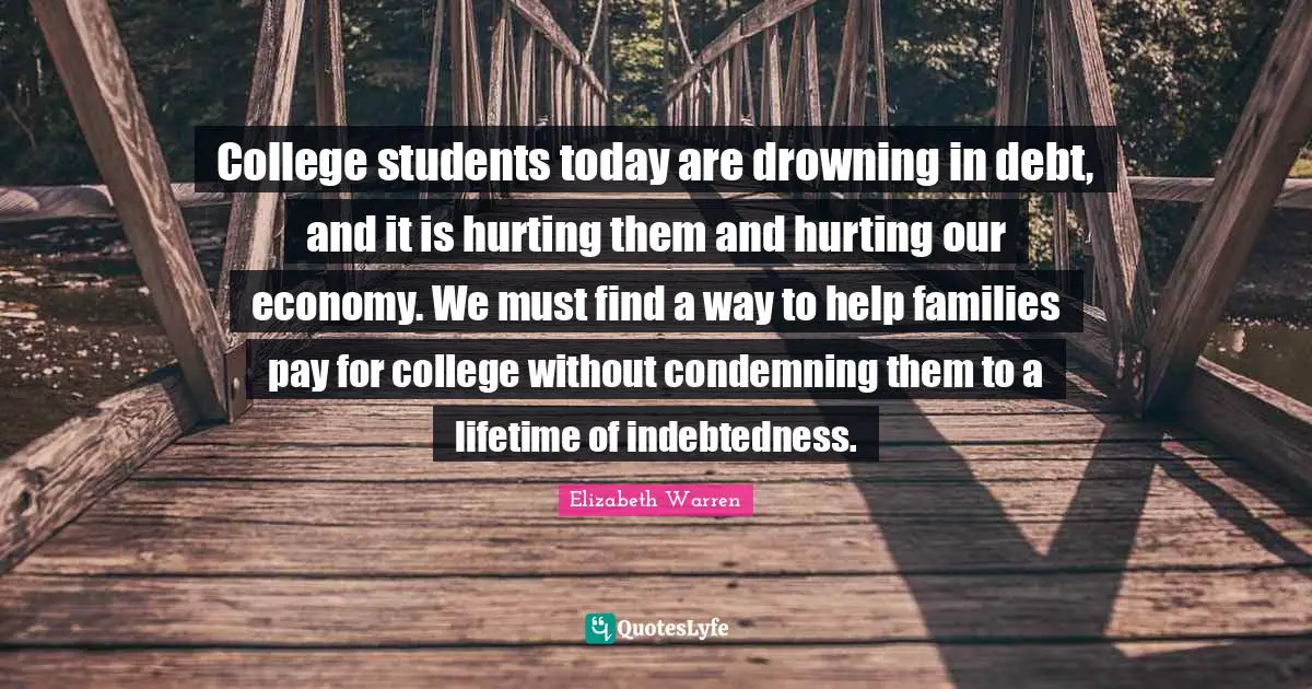 Elizabeth Warren Quotes: "College students today are drowning in debt, and it is hurting them and hurting our economy. We must find a way to help families pay for college without condemning them to a lifetime of indebtedness."