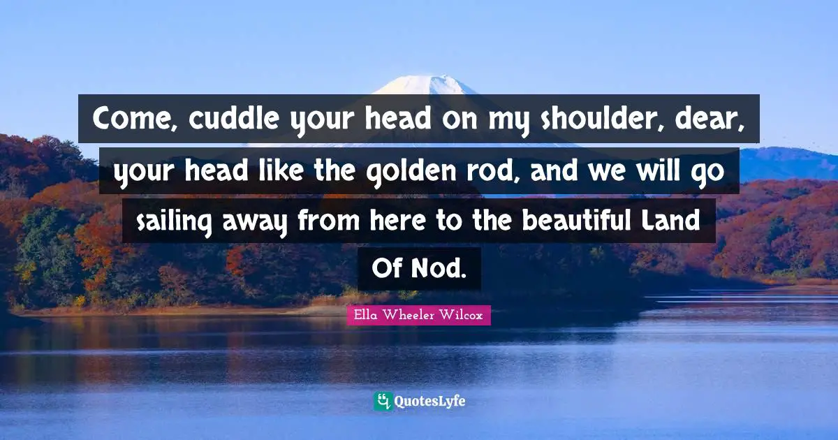 Come, cuddle your head on my shoulder, dear, your head like the golden rod, and we will go sailing away from here to the beautiful Land Of Nod.