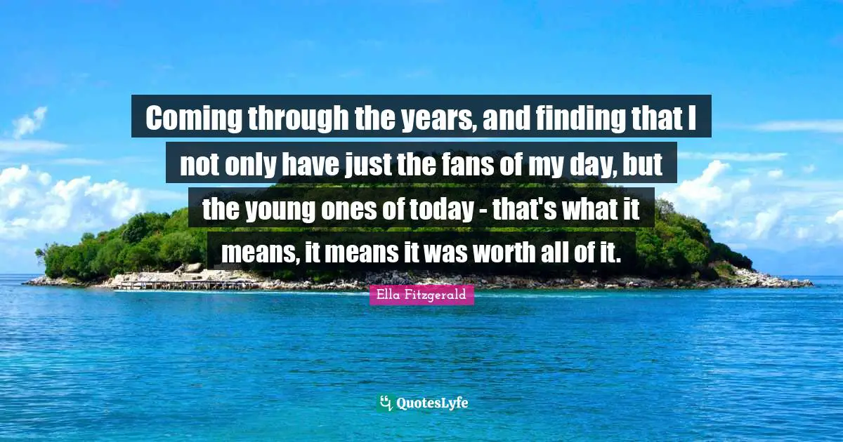 Coming through the years, and finding that I not only have just the fans of my day, but the young ones of today - that's what it means, it means it was worth all of it.