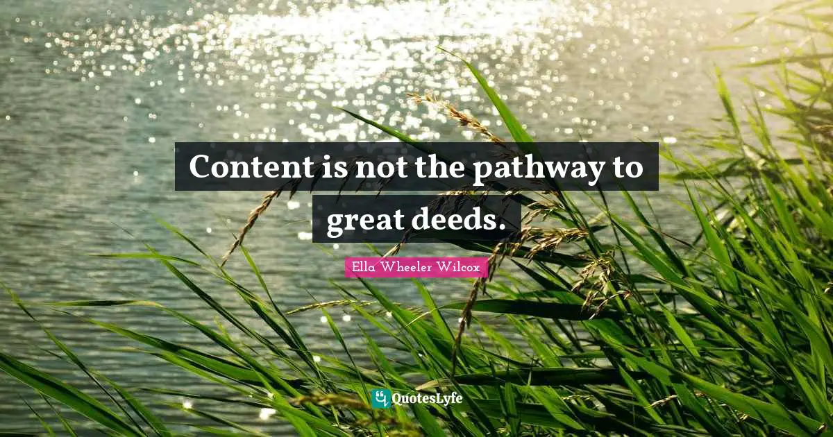 Content is not the pathway to great deeds.