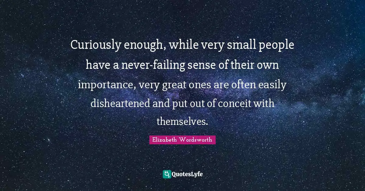 Conceit Quotes: "Curiously enough, while very small people have a never-failing sense of their own importance, very great ones are often easily disheartened and put out of conceit with themselves."