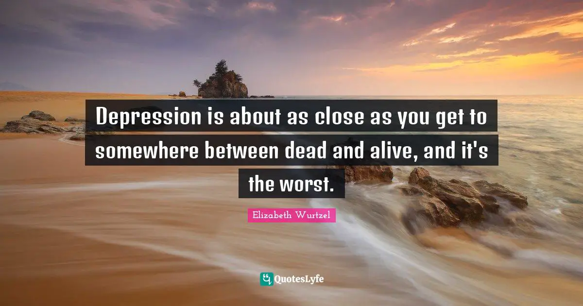 Depression Quotes: "Depression is about as close as you get to somewhere between dead and alive, and it's the worst."