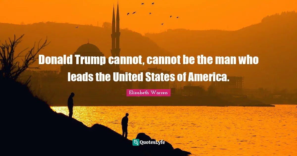 Elizabeth Warren Quotes: "Donald Trump cannot, cannot be the man who leads the United States of America."