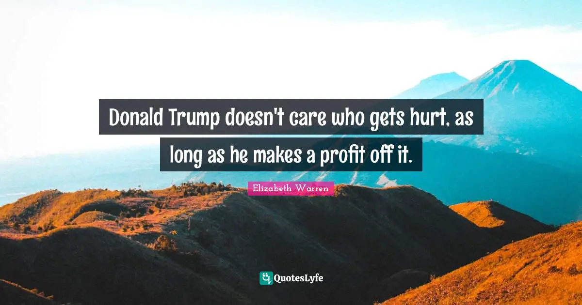 Elizabeth Warren Quotes: "Donald Trump doesn't care who gets hurt, as long as he makes a profit off it."