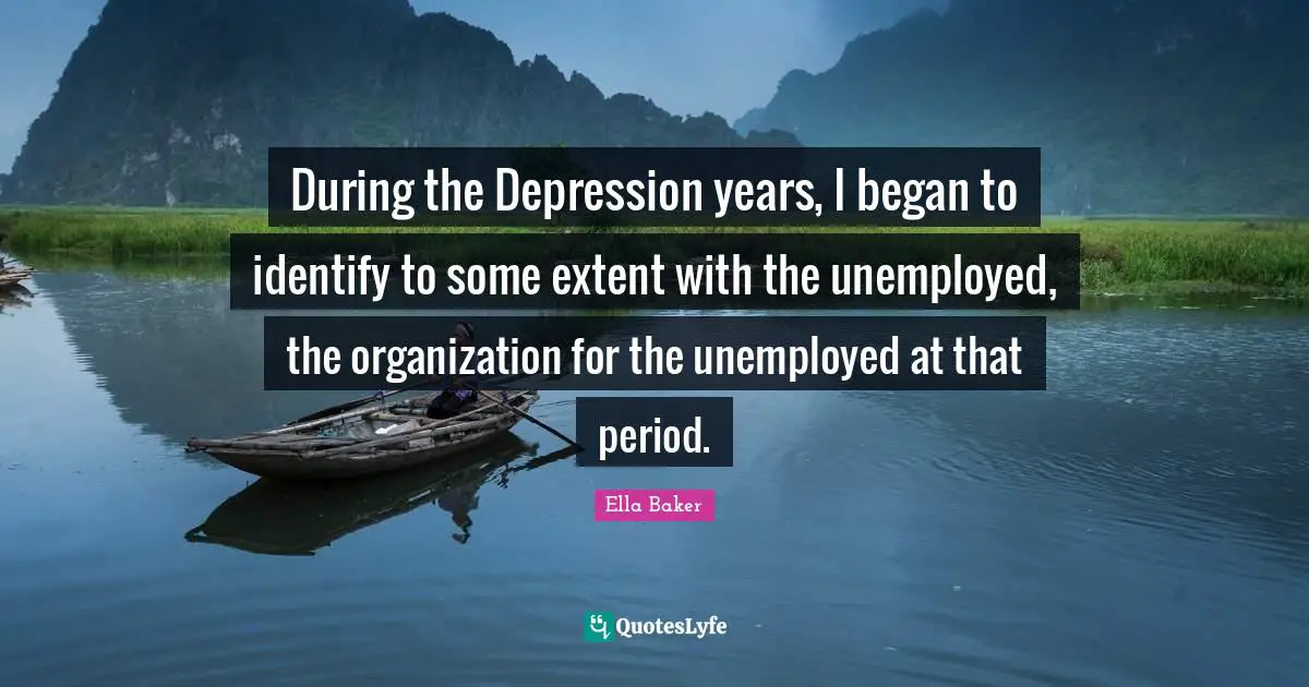 Ella Baker Quotes: "During the Depression years, I began to identify to some extent with the unemployed, the organization for the unemployed at that period."