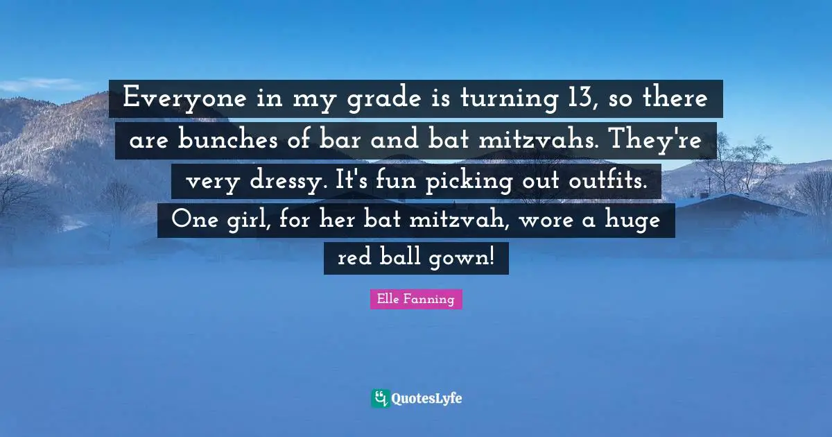 Everyone in my grade is turning 13, so there are bunches of bar and bat mitzvahs. They're very dressy. It's fun picking out outfits. One girl, for her bat mitzvah, wore a huge red ball gown!