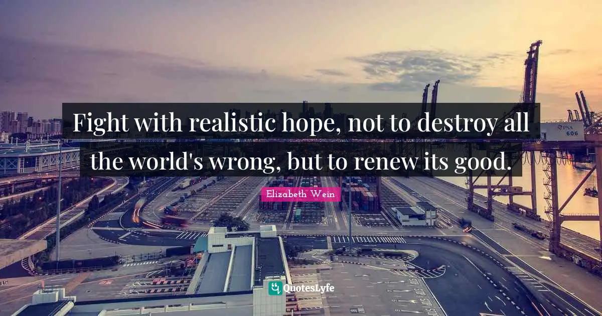 Fight with realistic hope, not to destroy all the world's wrong, but to renew its good.