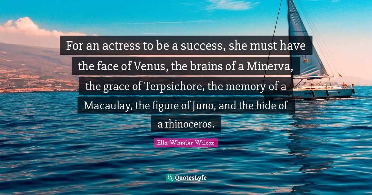 For an actress to be a success, she must have the face of Venus, the brains of a Minerva, the grace of Terpsichore, the memory of a Macaulay, the figure of Juno, and the hide of a rhinoceros.