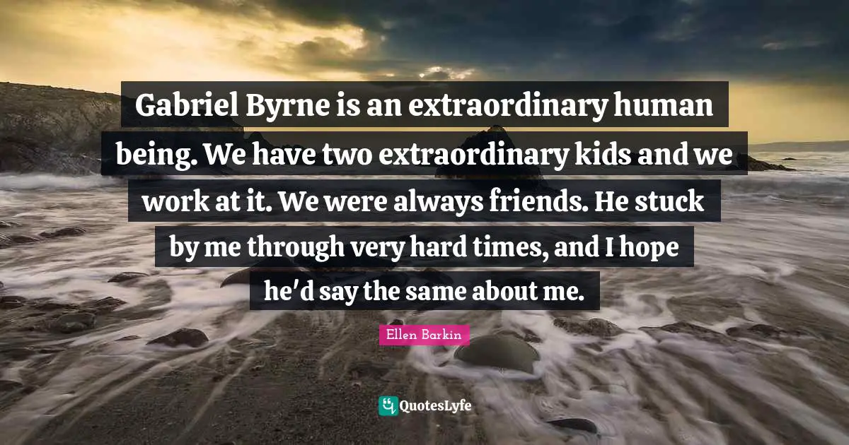 Ellen Barkin Quotes: "Gabriel Byrne is an extraordinary human being. We have two extraordinary kids and we work at it. We were always friends. He stuck by me through very hard times, and I hope he'd say the same about me."