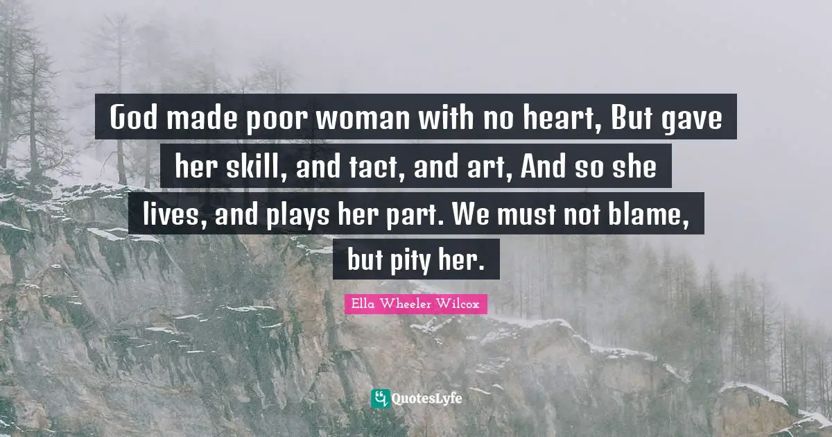 God made poor woman with no heart, But gave her skill, and tact, and art, And so she lives, and plays her part. We must not blame, but pity her.