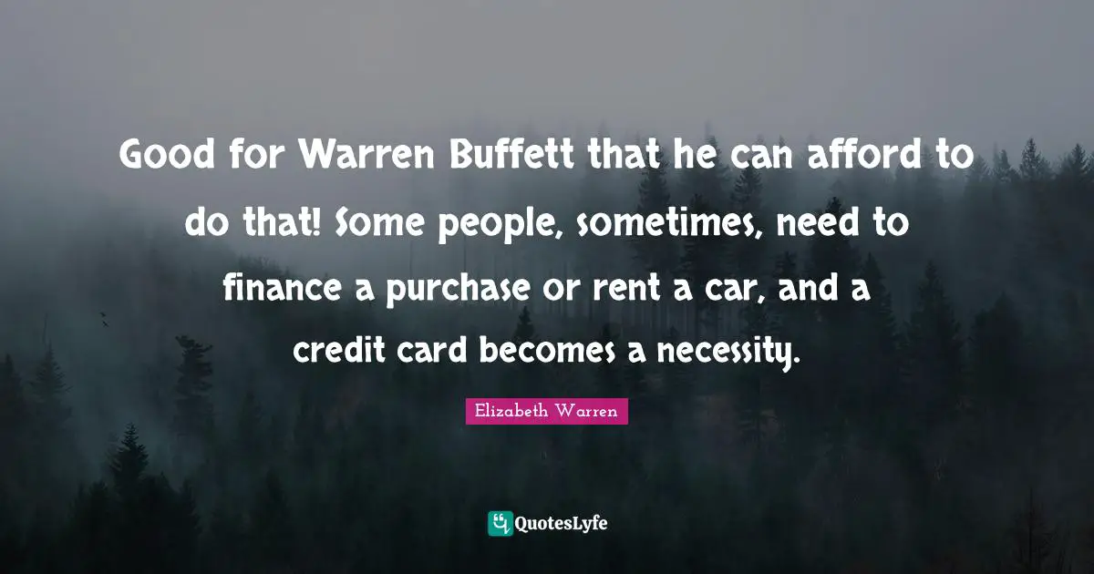 Elizabeth Warren Quotes: "Good for Warren Buffett that he can afford to do that! Some people, sometimes, need to finance a purchase or rent a car, and a credit card becomes a necessity."